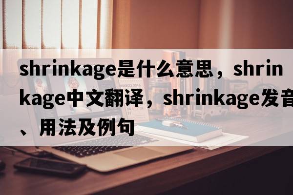 shrinkage是什么意思，shrinkage中文翻譯，shrinkage發(fā)音、用法及例句