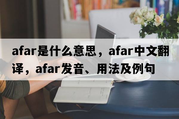 afar是什么意思，afar中文翻譯，afar發(fā)音、用法及例句