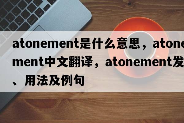 atonement是什么意思，atonement中文翻譯，atonement發(fā)音、用法及例句