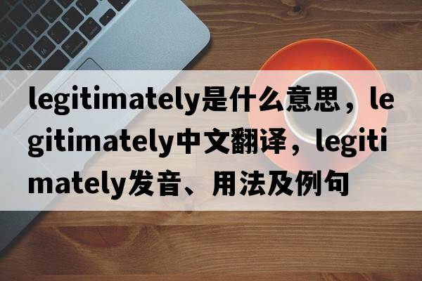 legitimately是什么意思，legitimately中文翻譯，legitimately發(fā)音、用法及例句