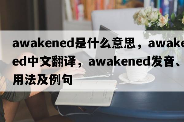 awakened是什么意思，awakened中文翻譯，awakened發(fā)音、用法及例句