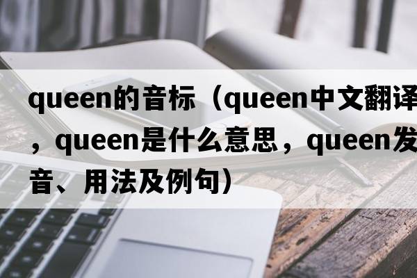 queen的音標（queen中文翻譯，queen是什么意思，queen發(fā)音、用法及例句）