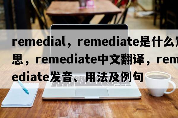 remedial，remediate是什么意思，remediate中文翻譯，remediate發(fā)音、用法及例句