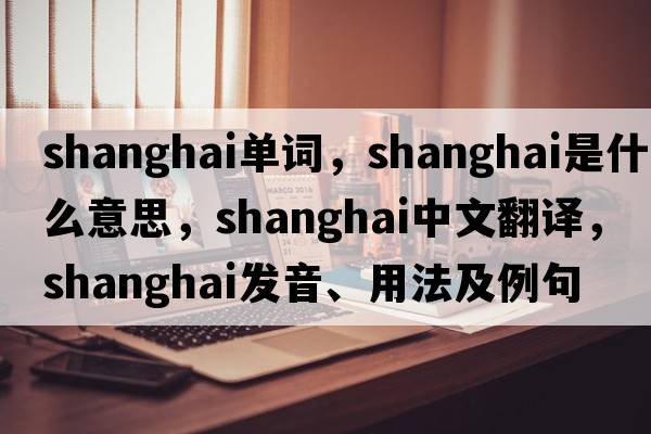 shanghai單詞，Shanghai是什么意思，Shanghai中文翻譯，Shanghai發(fā)音、用法及例句