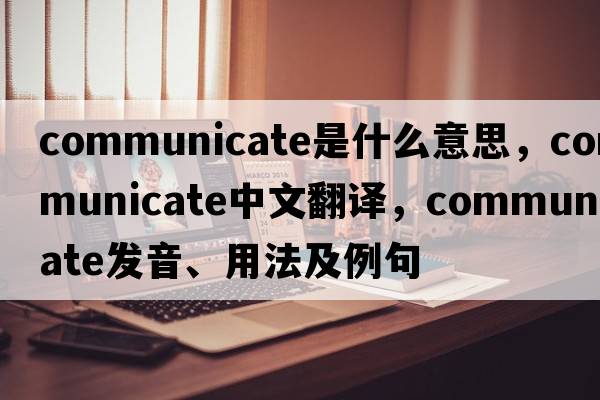 communicate是什么意思，communicate中文翻譯，communicate發(fā)音、用法及例句