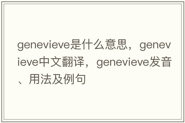 GENEVIEVE是什么意思，GENEVIEVE中文翻譯，GENEVIEVE發(fā)音、用法及例句
