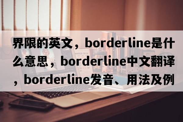界限的英文，borderline是什么意思，borderline中文翻譯，borderline發(fā)音、用法及例句