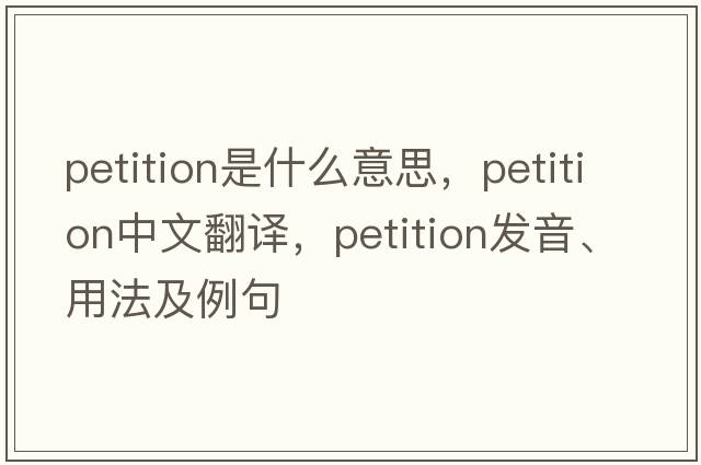 petition是什么意思，petition中文翻譯，petition發(fā)音、用法及例句