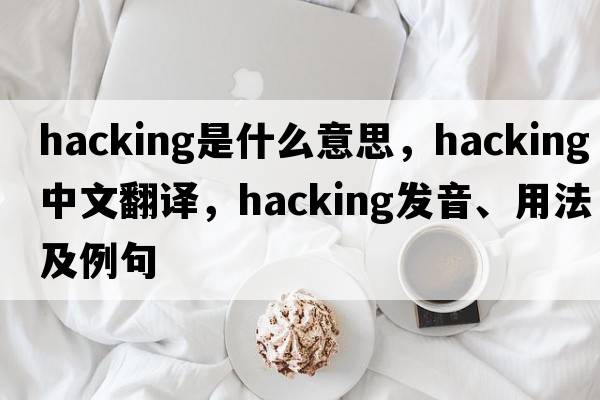 hacking是什么意思，hacking中文翻譯，hacking發(fā)音、用法及例句