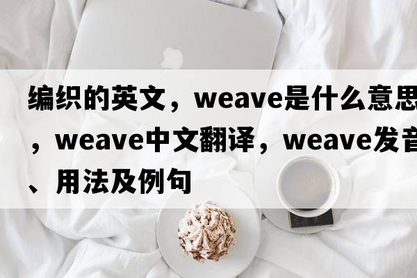 編織的英文，weave是什么意思，weave中文翻譯，weave發(fā)音、用法及例句