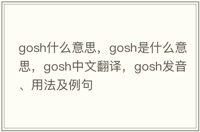 gosh什么意思，gosh是什么意思，gosh中文翻譯，gosh發(fā)音、用法及例句