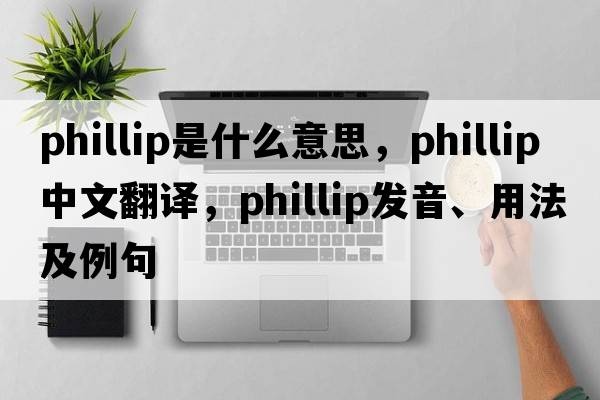 phillip是什么意思，phillip中文翻譯，phillip發(fā)音、用法及例句