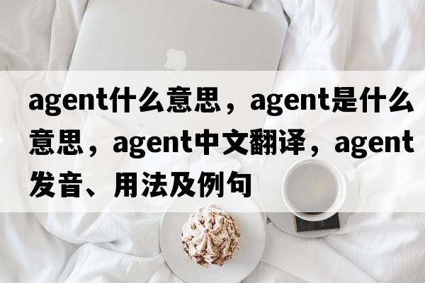 agent什么意思，agent是什么意思，agent中文翻譯，agent發(fā)音、用法及例句