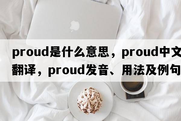 proud是什么意思，proud中文翻譯，proud發(fā)音、用法及例句
