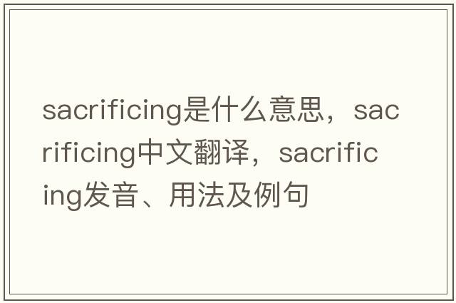sacrificing是什么意思，sacrificing中文翻譯，sacrificing發(fā)音、用法及例句