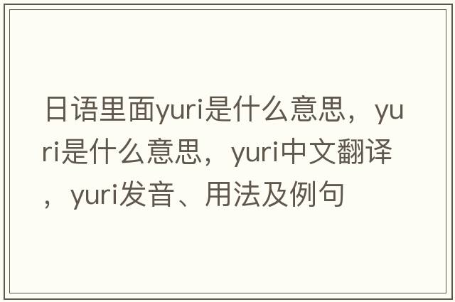 日語(yǔ)里面yuri是什么意思，yuri是什么意思，yuri中文翻譯，yuri發(fā)音、用法及例句