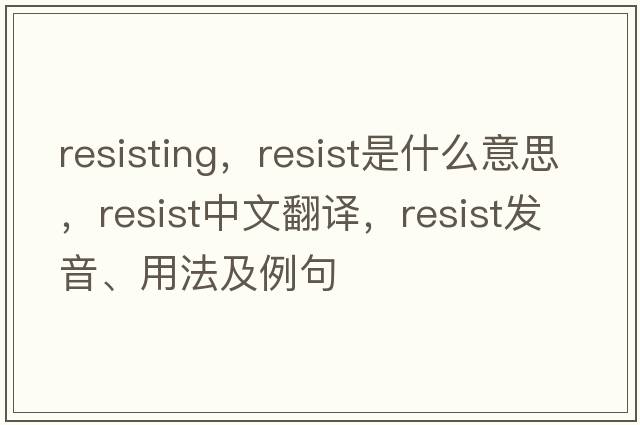 resisting，resist是什么意思，resist中文翻譯，resist發(fā)音、用法及例句