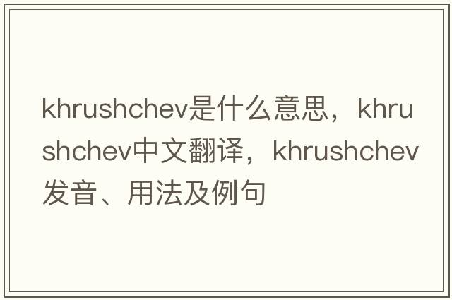 Khrushchev是什么意思，Khrushchev中文翻譯，Khrushchev發(fā)音、用法及例句