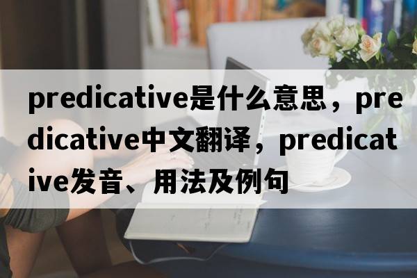 predicative是什么意思，predicative中文翻譯，predicative發(fā)音、用法及例句