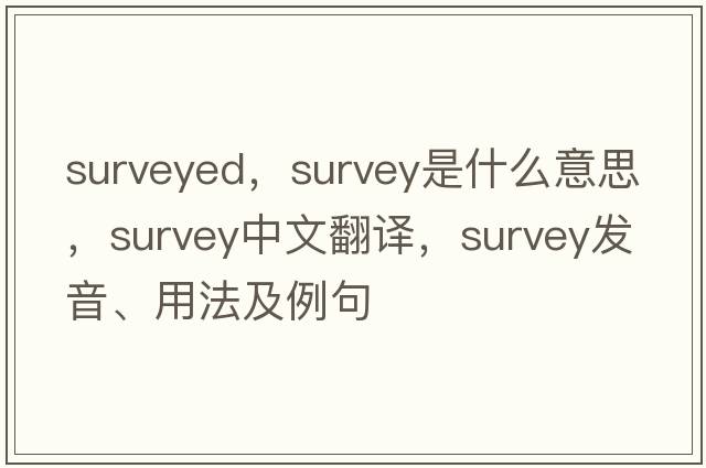 surveyed，survey是什么意思，survey中文翻譯，survey發(fā)音、用法及例句