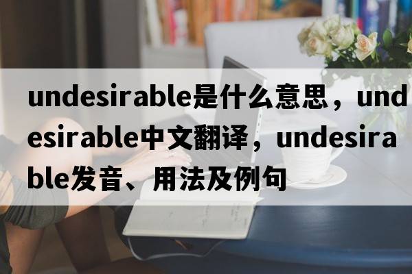 undesirable是什么意思，undesirable中文翻譯，undesirable發(fā)音、用法及例句
