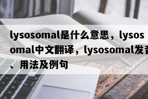 lysosomal是什么意思，lysosomal中文翻譯，lysosomal發(fā)音、用法及例句