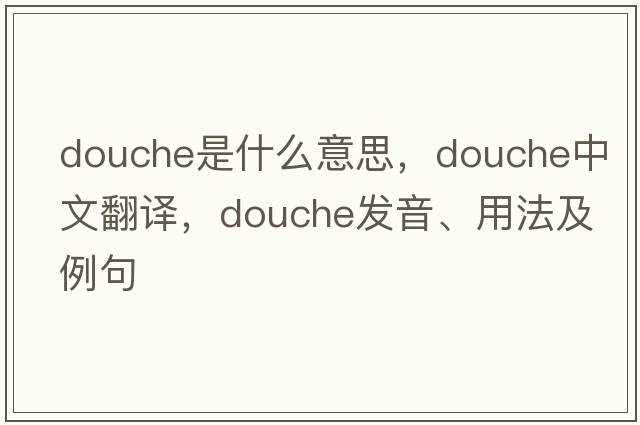 douche是什么意思，douche中文翻譯，douche發(fā)音、用法及例句