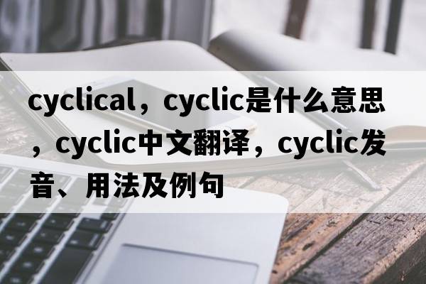 cyclical，cyclic是什么意思，cyclic中文翻譯，cyclic發(fā)音、用法及例句
