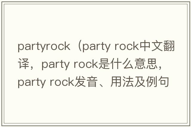 partyrock（party rock中文翻譯，party rock是什么意思，party rock發(fā)音、用法及例句）