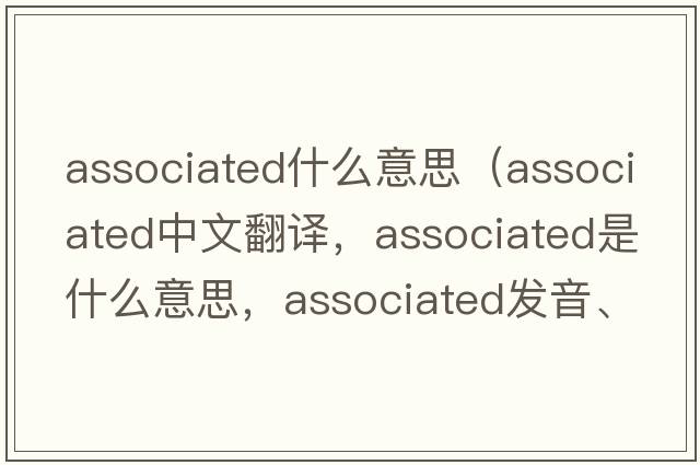 associated什么意思（associated中文翻譯，associated是什么意思，associated發(fā)音、用法及例句）