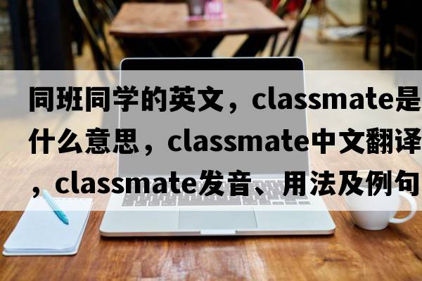 同班同學(xué)的英文，classmate是什么意思，classmate中文翻譯，classmate發(fā)音、用法及例句