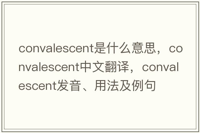 convalescent是什么意思，convalescent中文翻譯，convalescent發(fā)音、用法及例句