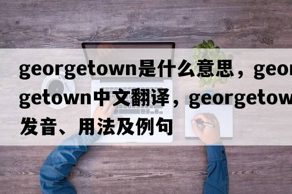 georgetown是什么意思，georgetown中文翻譯，georgetown發(fā)音、用法及例句