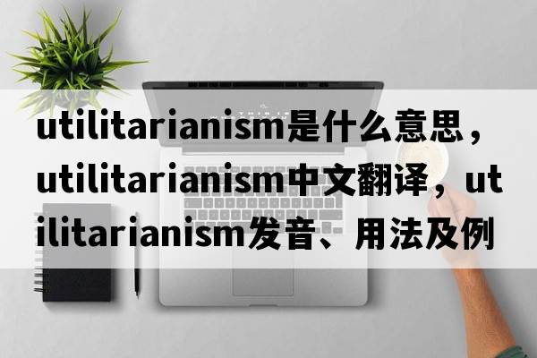 utilitarianism是什么意思，utilitarianism中文翻譯，utilitarianism發(fā)音、用法及例句