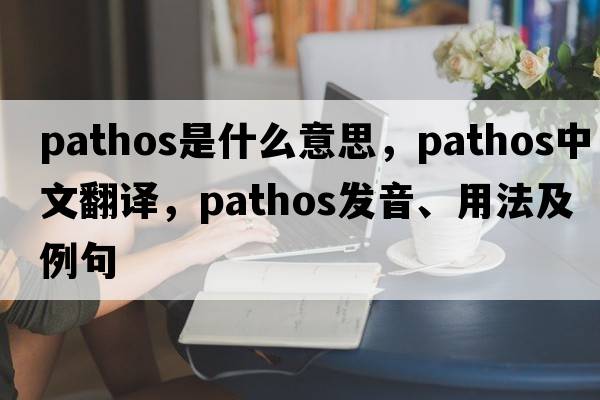 pathos是什么意思，pathos中文翻譯，pathos發(fā)音、用法及例句