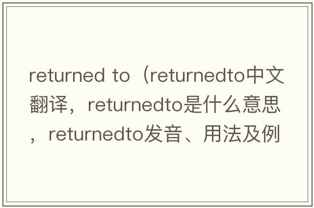 returned to（returnedto中文翻譯，returnedto是什么意思，returnedto發(fā)音、用法及例句）