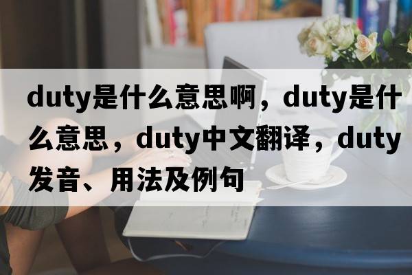 duty是什么意思啊，duty是什么意思，duty中文翻譯，duty發(fā)音、用法及例句