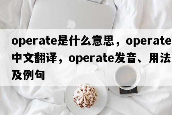 operate是什么意思，operate中文翻譯，operate發(fā)音、用法及例句