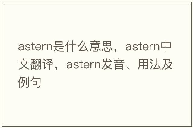 astern是什么意思，astern中文翻譯，astern發(fā)音、用法及例句