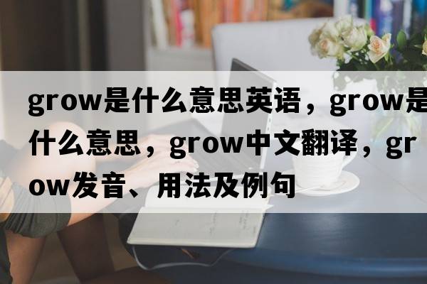grow是什么意思英語，grow是什么意思，grow中文翻譯，grow發(fā)音、用法及例句