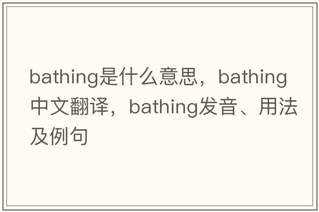 bathing是什么意思，bathing中文翻譯，bathing發(fā)音、用法及例句
