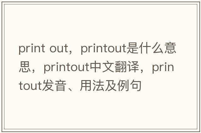 print out，printout是什么意思，printout中文翻譯，printout發(fā)音、用法及例句