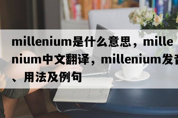 millenium是什么意思，millenium中文翻譯，millenium發(fā)音、用法及例句