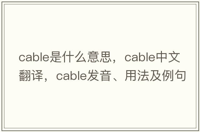 cable是什么意思，cable中文翻譯，cable發(fā)音、用法及例句