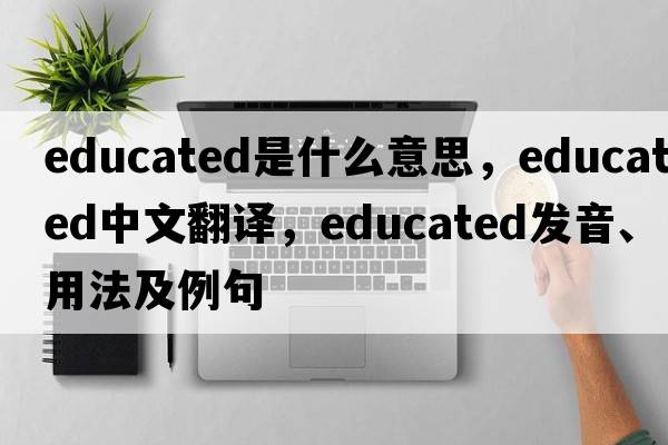 educated是什么意思，educated中文翻譯，educated發(fā)音、用法及例句