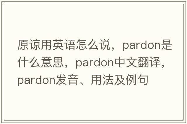 原諒用英語怎么說，pardon是什么意思，pardon中文翻譯，pardon發(fā)音、用法及例句
