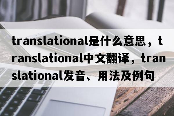 translational是什么意思，translational中文翻譯，translational發(fā)音、用法及例句