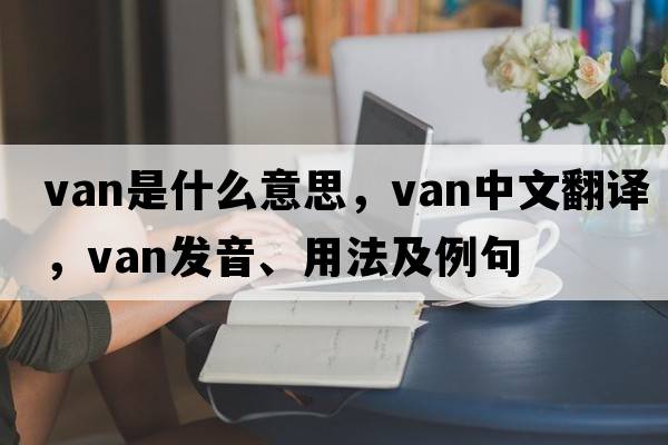 van是什么意思，van中文翻譯，van發(fā)音、用法及例句