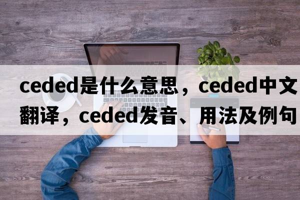 ceded是什么意思，ceded中文翻譯，ceded發(fā)音、用法及例句