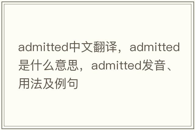 admitted中文翻譯，admitted是什么意思，admitted發(fā)音、用法及例句